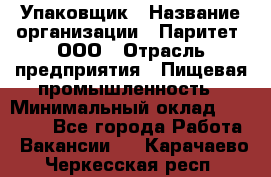 Упаковщик › Название организации ­ Паритет, ООО › Отрасль предприятия ­ Пищевая промышленность › Минимальный оклад ­ 34 000 - Все города Работа » Вакансии   . Карачаево-Черкесская респ.